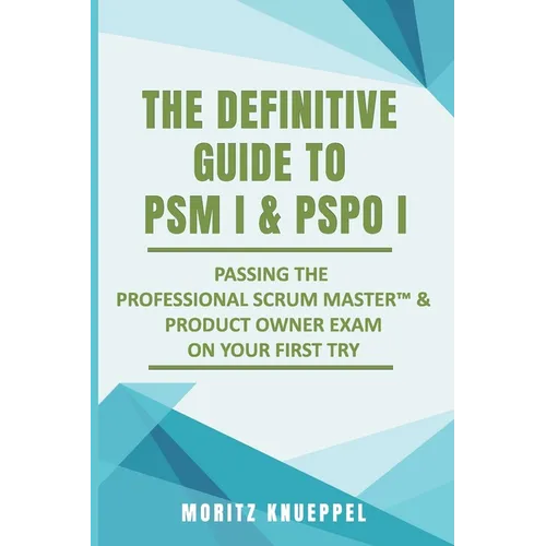 The Definitive Guide to PSM I and PSPO I: Passing the Professional Scrum(TM) Master and Product Owner Exams on Your First Try.