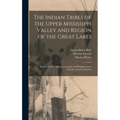 The Indian Tribes of the Upper Mississippi Valley and Region of the Great Lakes: Memoir On the Manners, Customs, and Religion of the Savages of North