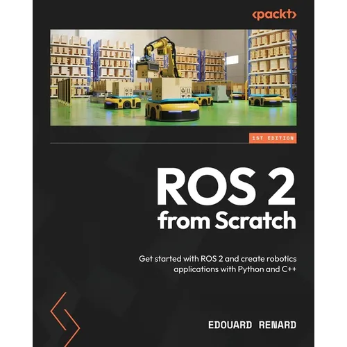 ROS 2 from Scratch: Get started with ROS 2 and create robotics applications with Python and C++