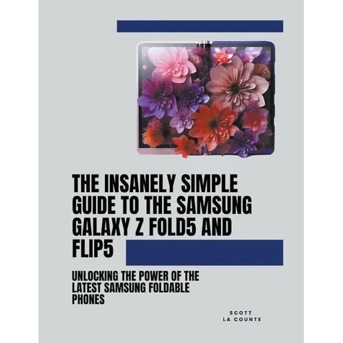 The Insanely Simple Guide to the Samsung Galaxy Z Fold 5 and Flip 5: Unlocking the Power of the Latest Samsung Foldable Phones