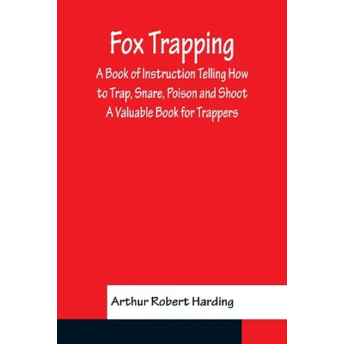 Fox Trapping A Book of Instruction Telling How to Trap, Snare, Poison and Shoot - A Valuable Book for Trappers
