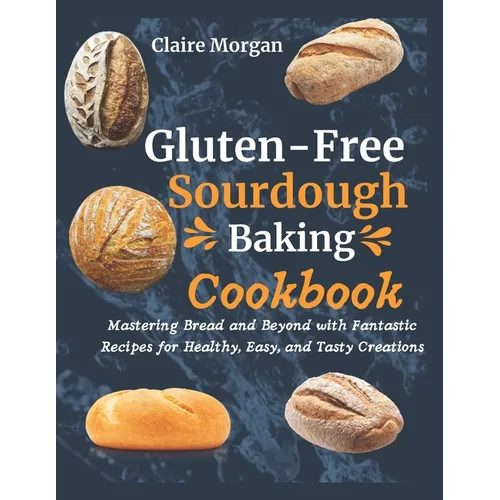 Gluten-Free Sourdough Baking cookbook: Mastering Bread and Beyond with Fantastic Recipes for Healthy, Easy, and Tasty Creations
