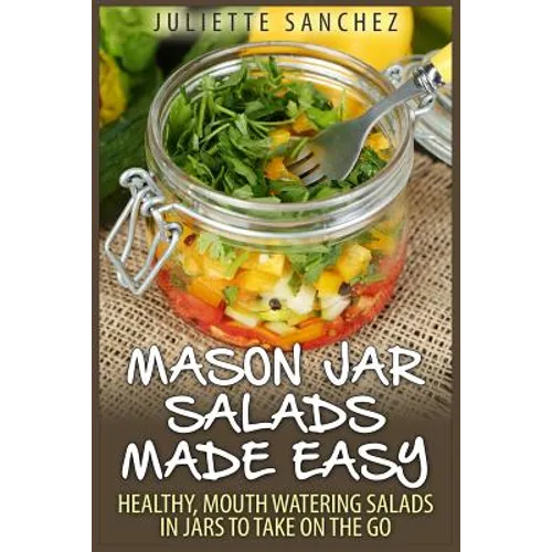Mason Jar Salads Made Easy: Healthy, Mouth Watering Salads in Jars to Take on the Go