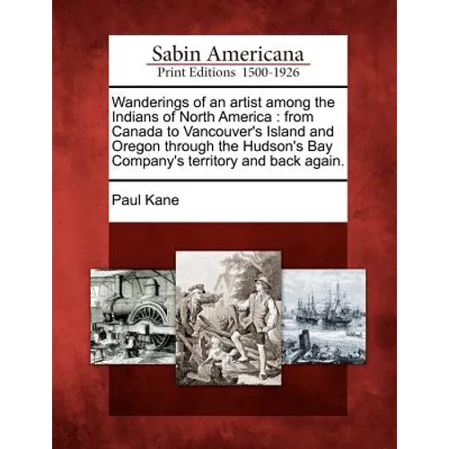 Wanderings of an Artist Among the Indians of North America: From Canada to Vancouver's Island and Oregon Through the Hudson's Bay Company's Territory