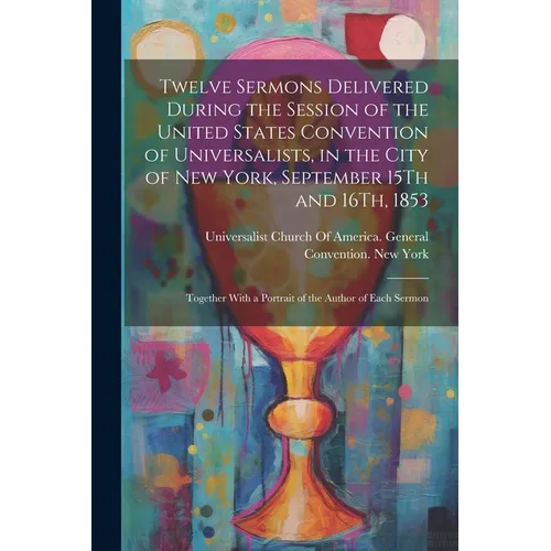 Twelve Sermons Delivered During the Session of the United States Convention of Universalists, in the City of New York, September 15Th and 16Th, 1853: