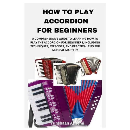 How to Play Accordion for Beginners: A Comprehensive Guide to Learning How to Play the Accordion for Beginners, Including Techniques, Exercises, and P