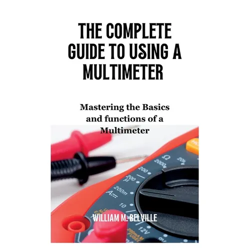 The Complete Guide To Using A Multimeter: Mastering the Basics and functions of a Multimeter