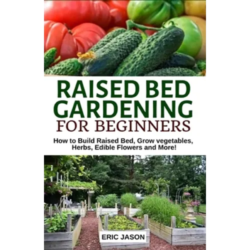 Raised Bed Gardening for Beginners: How to Build Raised Bed, Grow Vegetables, Herbs, Edible Flowers. And More!