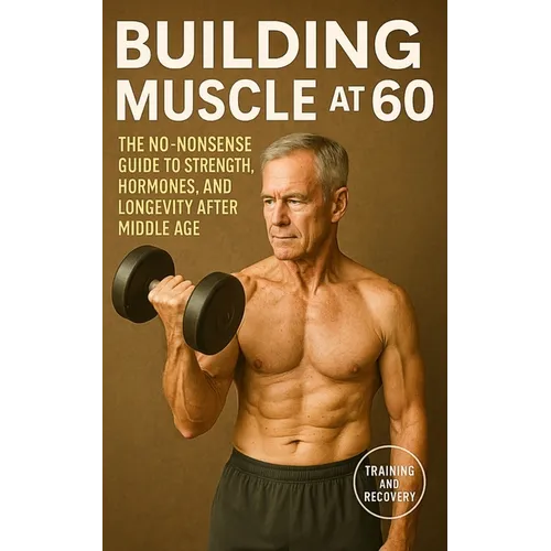 Building Muscle at 60: The No-Nonsense Guide to Strength, Hormones, and Longevity After Middle Age