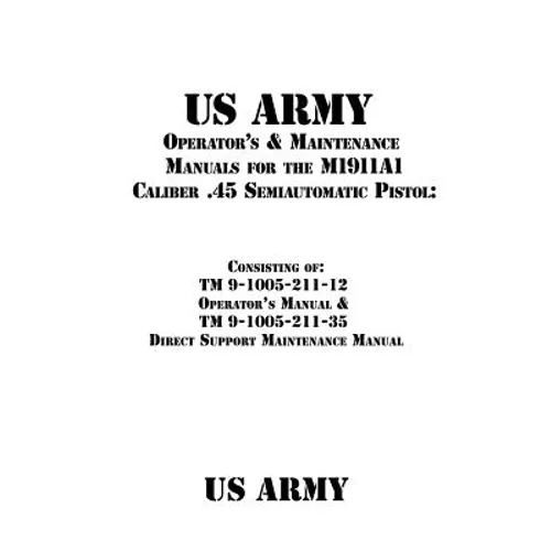 US Army Operator's & Maintenance Manuals for the M1911A1 Caliber .45 Semiautomatic Pistol: : Consisting of TM 9-1005-211-12 Operator's Manual & TM 9-1