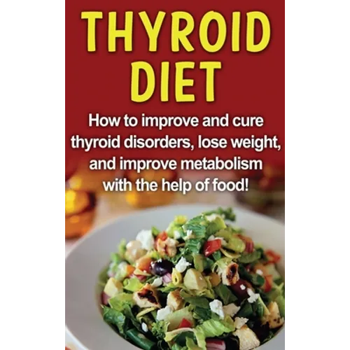 Thyroid Diet: How to improve and cure thyroid disorders, lose weight, and improve metabolism with the help of food!