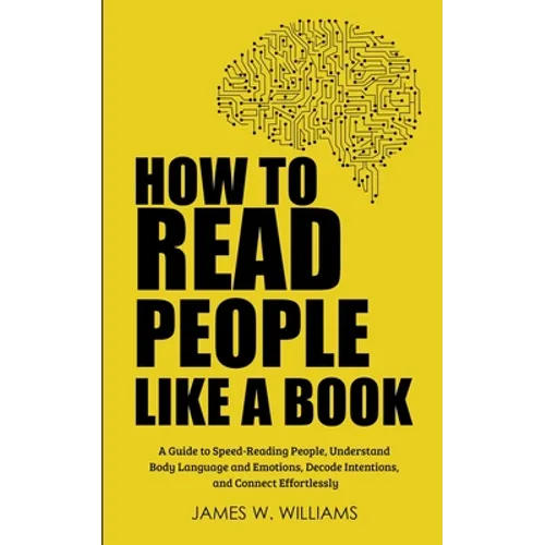 How to Read People Like a Book: A Guide to Speed-Reading People, Understand Body Language and Emotions, Decode Intentions, and Connect Effortlessly