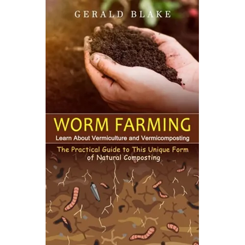 Worm Farming: Learn About Vermiculture and Vermicomposting(The Practical Guide to This Unique Form of Natural Composting)
