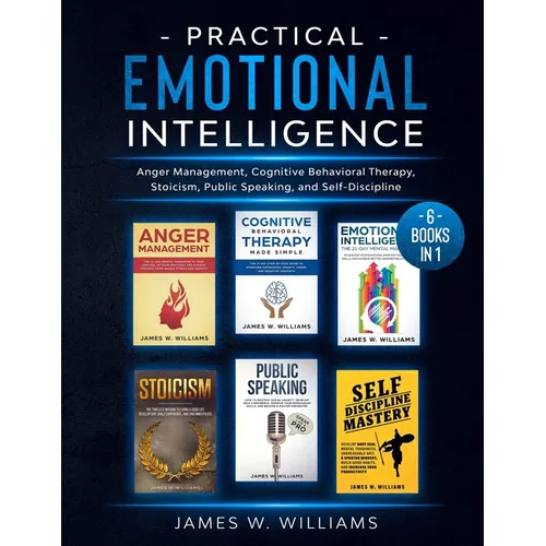 Practical Emotional Intelligence: 6 Books in 1 - Anger Management, Cognitive Behavioral Therapy, Stoicism, Public Speaking, and Self-Discipline