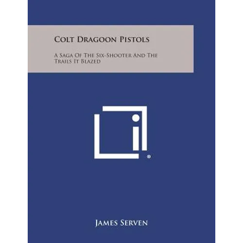 Colt Dragoon Pistols: A Saga of the Six-Shooter and the Trails It Blazed