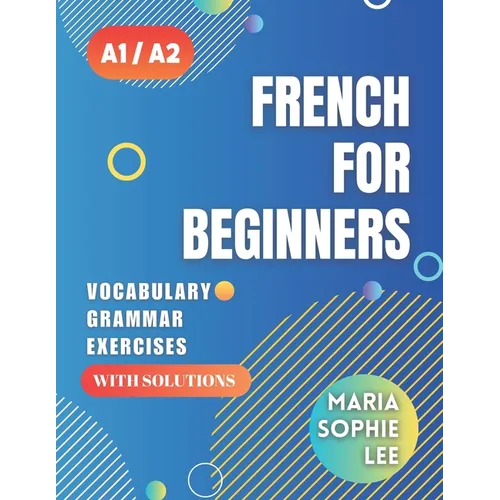 French for Beginners Levels A1 and A2: A Comprehensive Guide to Mastering French for Beginners with Easy-to-Follow Lessons, Engaging Exercises, Detail