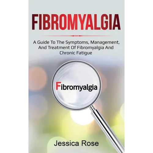 Fibromyalgia: A Guide to the Symptoms, Management, and Treatment of Fibromyalgia and Chronic Fatigue
