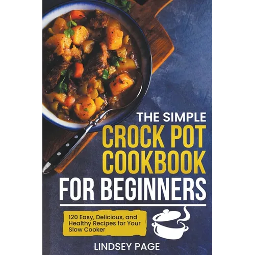 The Simple Crock Pot Cookbook for Beginners: 120 Easy, Delicious, and Healthy Recipes for Your Slow Cooker
