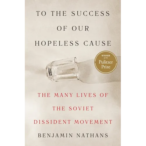 To the Success of Our Hopeless Cause (Pulitzer Prize Winner): The Many Lives of the Soviet Dissident Movement
