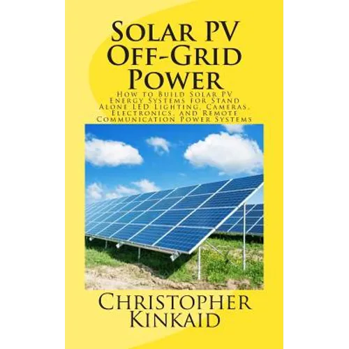 Solar PV Off-Grid Power: How to Build Solar PV Energy Systems for Stand Alone LED Lighting, Cameras, Electronics, and Remote Communication Power Syste