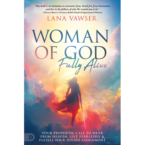 Woman of God, Fully Alive: Your Prophetic Call to Hear from Heaven, Live Fearlessly, and Fulfill Your Divine Assignment