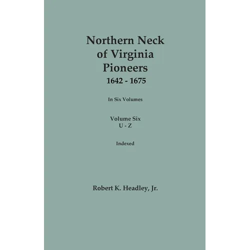 Northern Neck of Virginia Pioneers, 1642-1675. In Six Volumes. Volume Six: U-Z