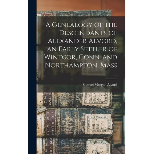 A Genealogy of the Descendants of Alexander Alvord, an Early Settler of Windsor, Conn. and Northampton, Mass