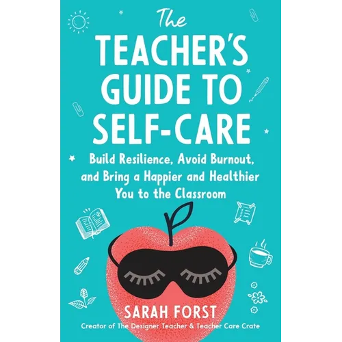 The Teacher's Guide to Self-Care: Build Resilience, Avoid Burnout, and Bring a Happier and Healthier You to the Classroom