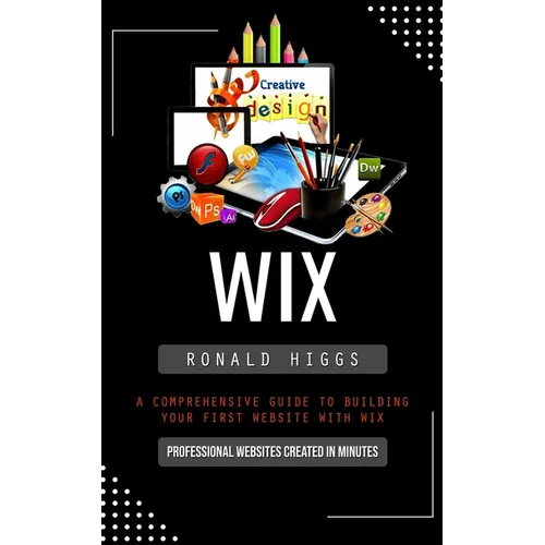 Wix: Professional Websites Created in Minutes (A Comprehensive Guide to Building Your First Website With Wix)