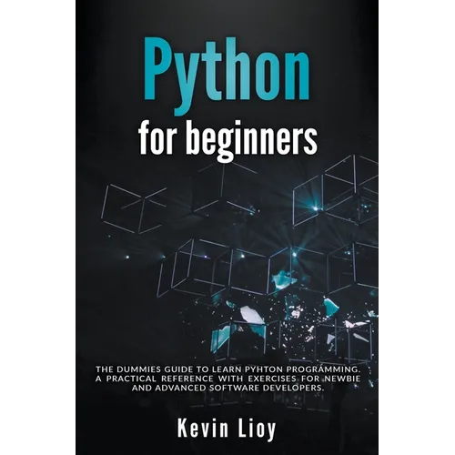 Python for Beginners: The Dummies' Guide to Learn Python Programming. A Practical Reference with Exercises for Newbies and Advanced Developers