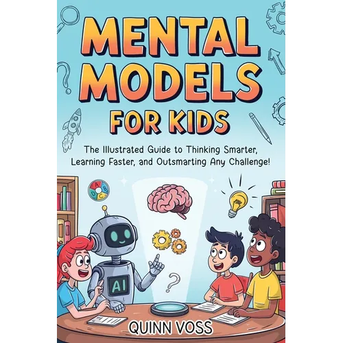 Mental Models for Kids: The Illustrated Guide to Thinking Smarter, Learning Faster, and Outsmarting Any Challenge!