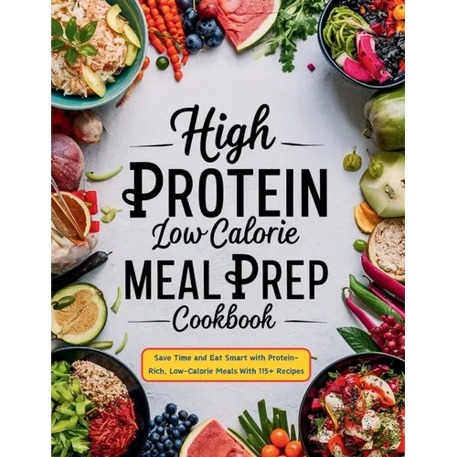 High Protein Low Calorie Meal Prep Cookbook: Save Time and Eat Smart with Protein-Rich, Low-Calorie Meals With 115+ Recipes