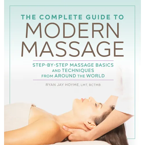 The Complete Guide to Modern Massage: Step-By-Step Massage Basics and Techniques from Around the World