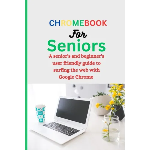 Chromebook for Seniors: A Senior's and Beginner's user friendly guide to surfing the web with Google chrome.