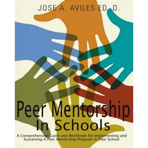Peer Mentorship in Schools: A Comprehensive Guide and Workbook for Implementing and Sustaining A Peer Mentorship Program in Your School