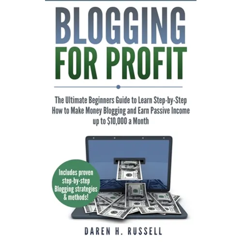 Blogging for Profit: The Ultimate Beginners Guide to Learn Step-by-Step How to Make Money Blogging and Earn Passive Income up to $10,000 a Month