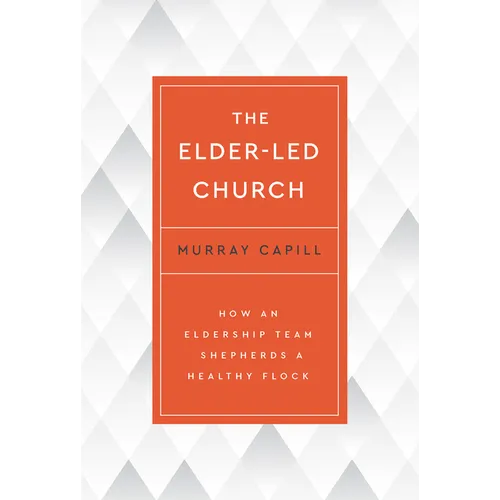 The Elder-Led Church: How an Eldership Team Shepherds a Healthy Flock