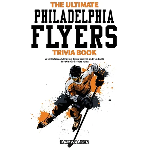 The Ultimate Philadelphia Flyers Trivia Book: A Collection of Amazing Trivia Quizzes and Fun Facts for Die-Hard Flyers Fans!