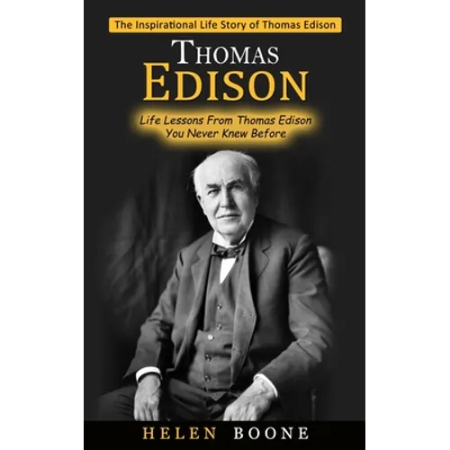 Thomas Edison: The Inspirational Life Story of Thomas Edison ( Life Lessons From Thomas Edison You Never Knew Before)