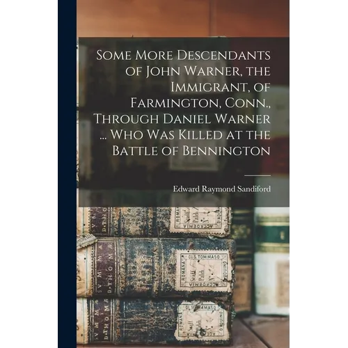 Some More Descendants of John Warner, the Immigrant, of Farmington, Conn., Through Daniel Warner ... Who Was Killed at the Battle of Bennington
